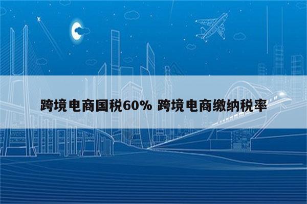 跨境电商国税60% 跨境电商缴纳税率