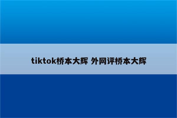tiktok桥本大辉 外网评桥本大辉