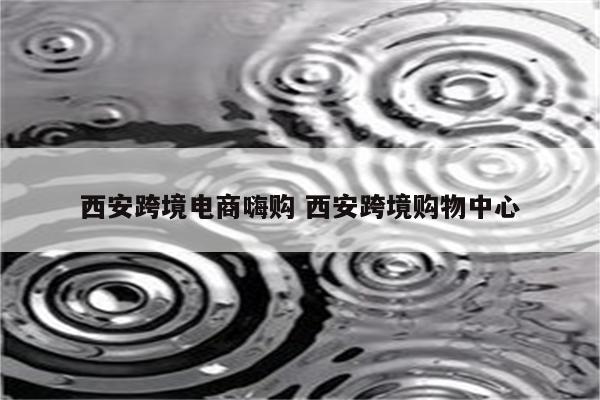 西安跨境电商嗨购 西安跨境购物中心