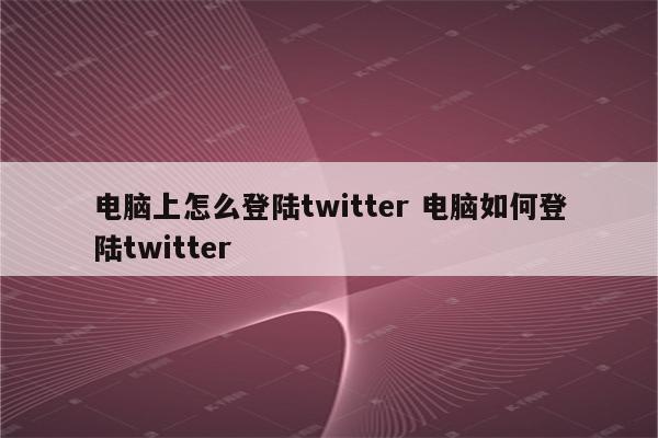 电脑上怎么登陆twitter 电脑如何登陆twitter