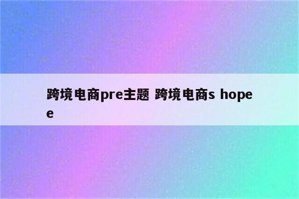 跨境电商pre主题 跨境电商s hopee