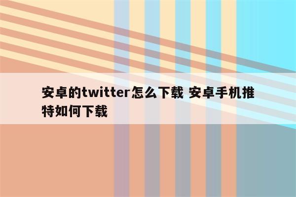 安卓的twitter怎么下载 安卓手机推特如何下载