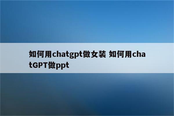 如何用chatgpt做女装 如何用chatGPT做ppt