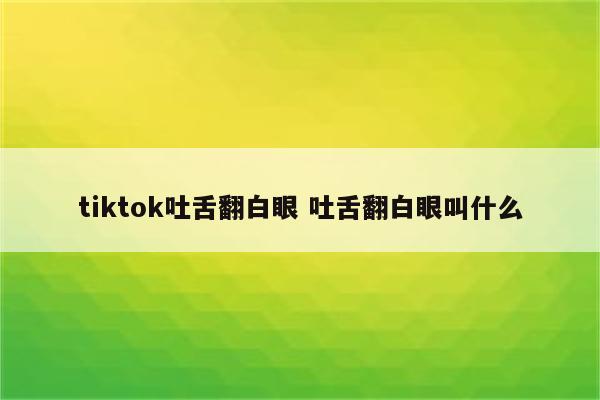 tiktok吐舌翻白眼 吐舌翻白眼叫什么