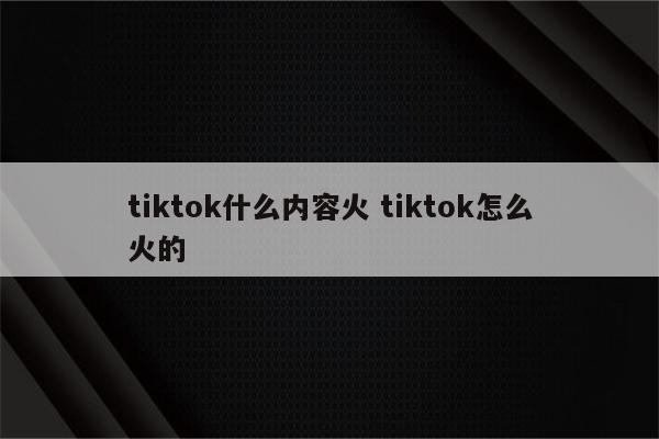 tiktok什么内容火 tiktok怎么火的