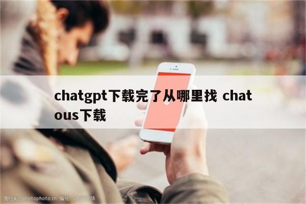 chatgpt下载完了从哪里找 chatous下载