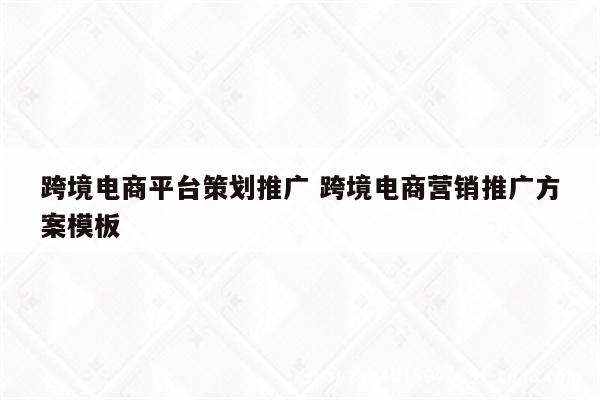跨境电商平台策划推广 跨境电商营销推广方案模板