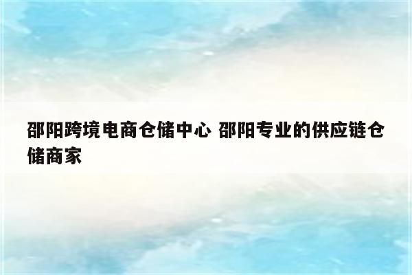 邵阳跨境电商仓储中心 邵阳专业的供应链仓储商家