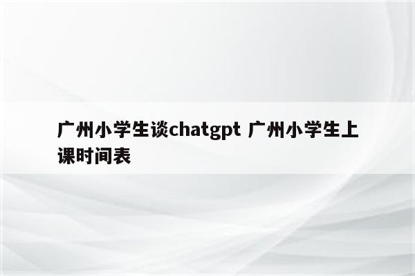 广州小学生谈chatgpt 广州小学生上课时间表