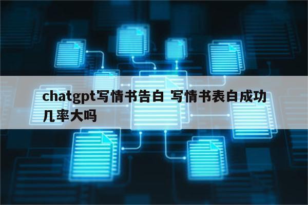 chatgpt写情书告白 写情书表白成功几率大吗