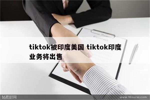 tiktok被印度美国 tiktok印度业务将出售