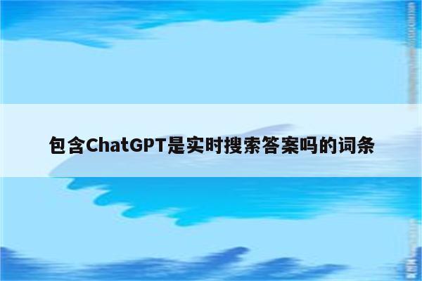 包含ChatGPT是实时搜索答案吗的词条