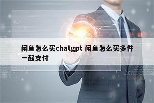 闲鱼怎么买chatgpt 闲鱼怎么买多件一起支付