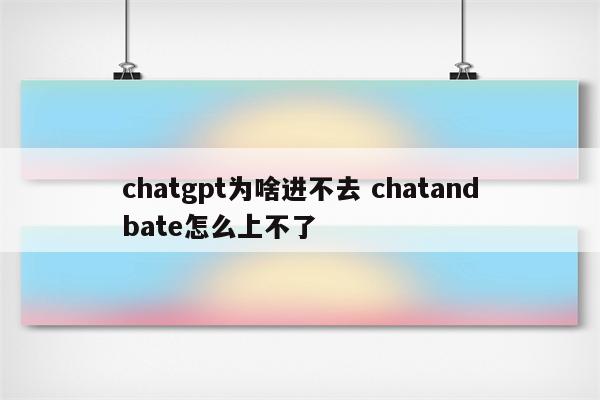chatgpt为啥进不去 chatandbate怎么上不了