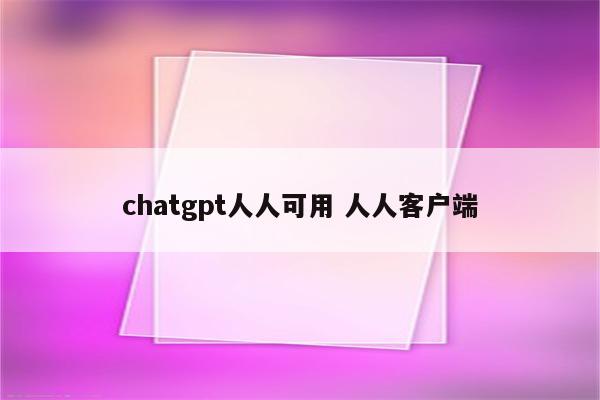 chatgpt人人可用 人人客户端