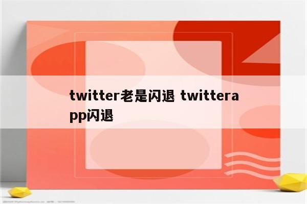 twitter老是闪退 twitterapp闪退