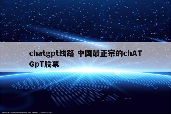 chatgpt线路 中国最正宗的chATGpT股票