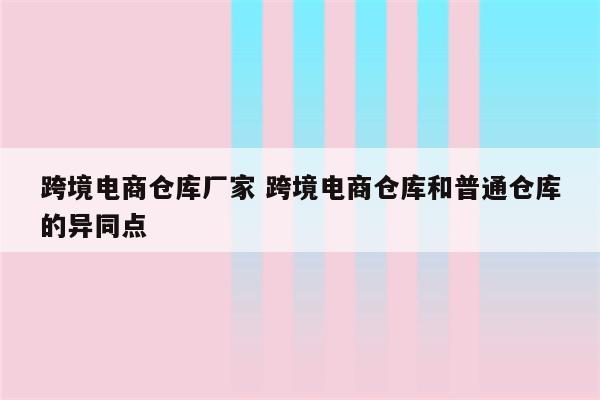 跨境电商仓库厂家 跨境电商仓库和普通仓库的异同点