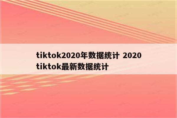 tiktok2020年数据统计 2020tiktok最新数据统计
