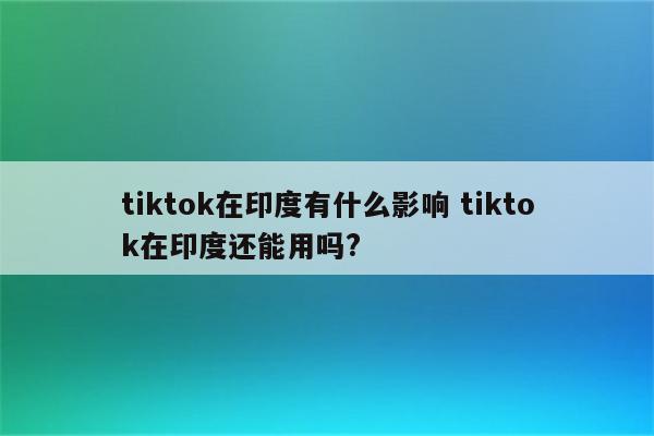 tiktok在印度有什么影响 tiktok在印度还能用吗?
