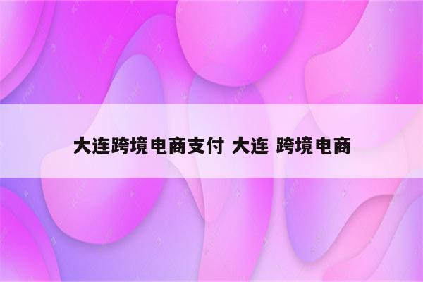 大连跨境电商支付 大连 跨境电商