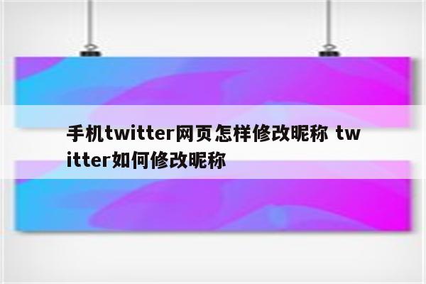 手机twitter网页怎样修改昵称 twitter如何修改昵称