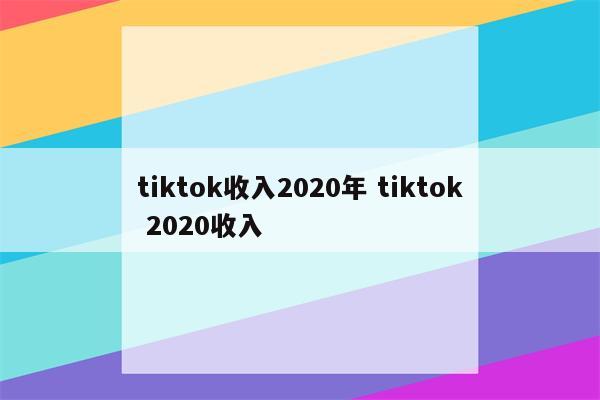 tiktok收入2020年 tiktok 2020收入