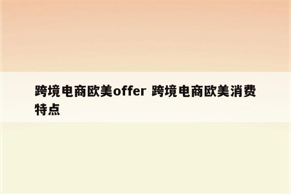 跨境电商欧美offer 跨境电商欧美消费特点
