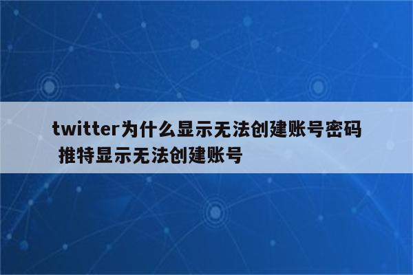 twitter为什么显示无法创建账号密码 推特显示无法创建账号