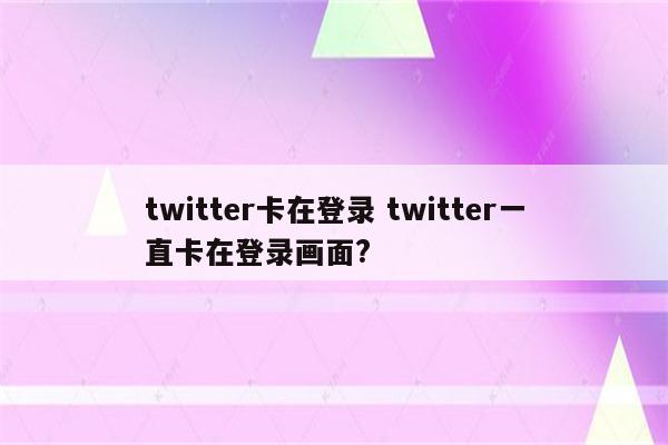 twitter卡在登录 twitter一直卡在登录画面?