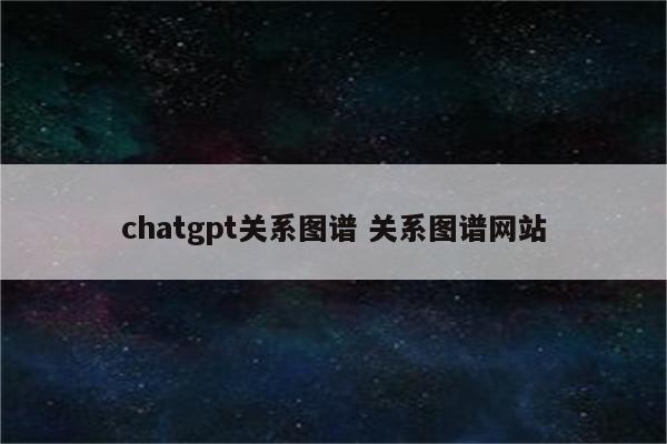 chatgpt关系图谱 关系图谱网站
