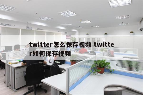 twitter怎么保存视频 twitter如何保存视频