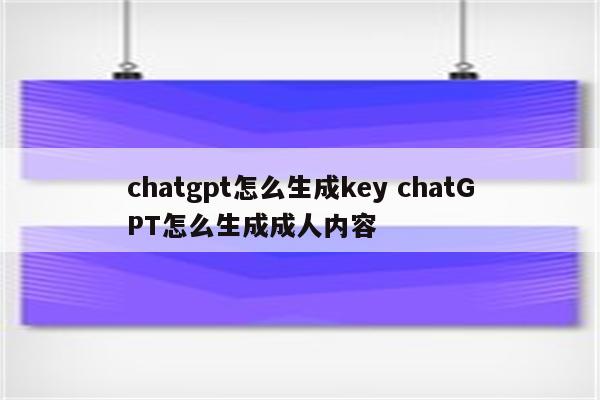 chatgpt怎么生成key chatGPT怎么生成成人内容
