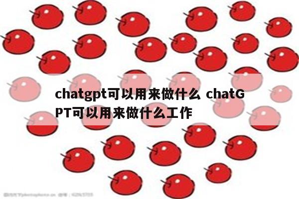 chatgpt可以用来做什么 chatGPT可以用来做什么工作