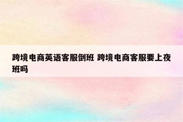 跨境电商英语客服倒班 跨境电商客服要上夜班吗