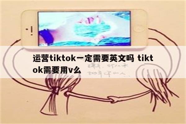 运营tiktok一定需要英文吗 tiktok需要用v么
