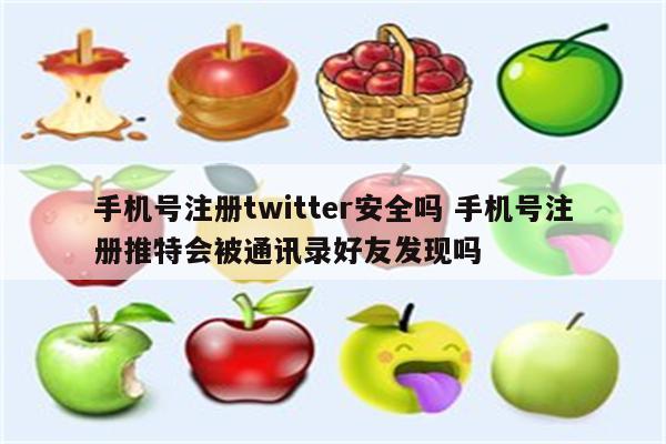 手机号注册twitter安全吗 手机号注册推特会被通讯录好友发现吗