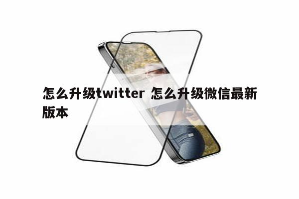 怎么升级twitter 怎么升级微信最新版本