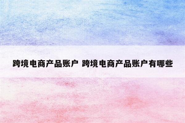 跨境电商产品账户 跨境电商产品账户有哪些