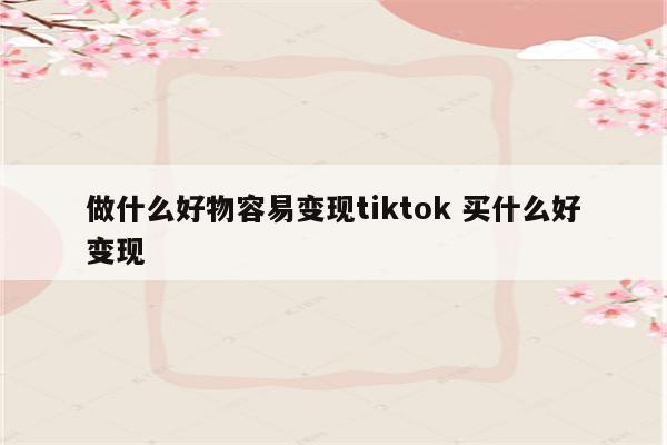 做什么好物容易变现tiktok 买什么好变现