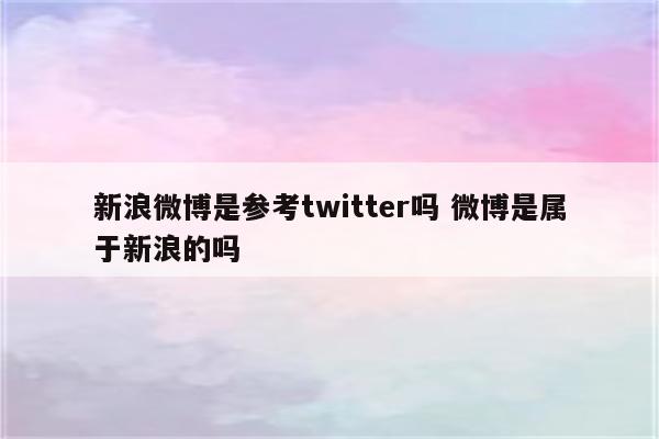 新浪微博是参考twitter吗 微博是属于新浪的吗