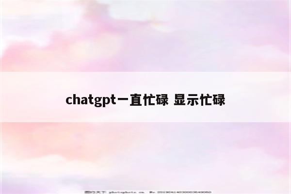 chatgpt一直忙碌 显示忙碌