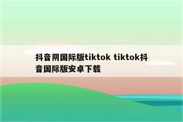 抖音阴国际版tiktok tiktok抖音国际版安卓下载