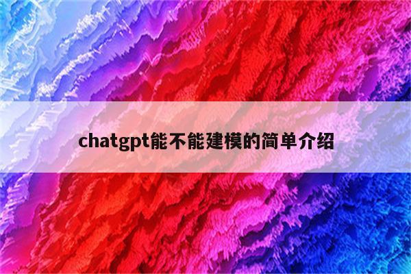chatgpt能不能建模的简单介绍