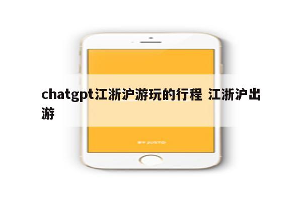 chatgpt江浙沪游玩的行程 江浙沪出游