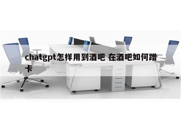chatgpt怎样用到酒吧 在酒吧如何蹭卡