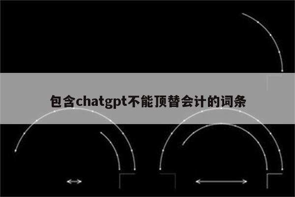 包含chatgpt不能顶替会计的词条