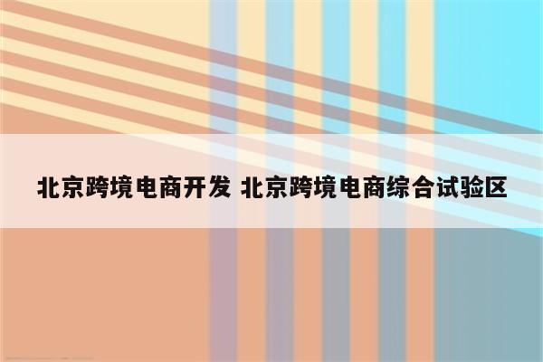 北京跨境电商开发 北京跨境电商综合试验区