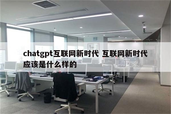chatgpt互联网新时代 互联网新时代应该是什么样的