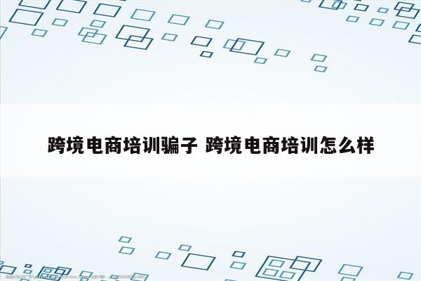 跨境电商培训骗子 跨境电商培训怎么样